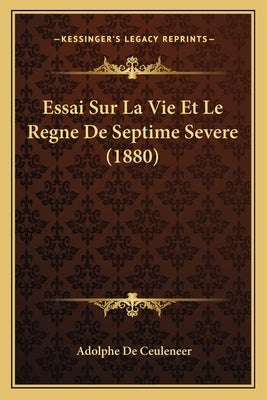 Essai Sur La Vie Et Le Regne De Septime Severe (1880) by De Ceuleneer, Adolphe