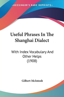 Useful Phrases in the Shanghai Dialect: With Index Vocabulary and Other Helps (1908) by McIntosh, Gilbert