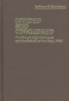 Divided and Conquered: The French High Command and the Defeat of the West, 1940 by Gunsburg, Jeffery