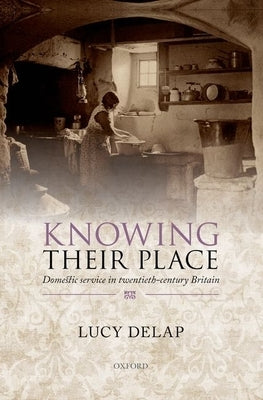 Knowing Their Place: Domestic Service in Twentieth Century Britain by Delap, Lucy