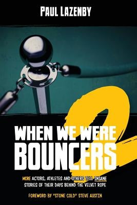 When We Were Bouncers 2: More Actors, Athletes and Others Tell Insane Stories of Their Days Behind the Velvet Rope by Lazenby, Paul