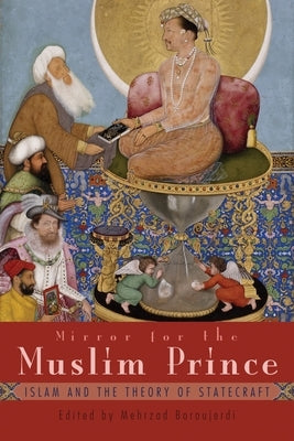 Mirror for the Muslim Prince: Islam and the Theory of Statecraft by Boroujerdi, Mehrzad