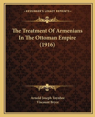 The Treatment Of Armenians In The Ottoman Empire (1916) by Toynbee, Arnold Joseph