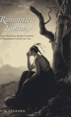 Romantic Indians: Native Americans, British Literature, and Transatlantic Culture 1756-1830 by Fulford, Tim