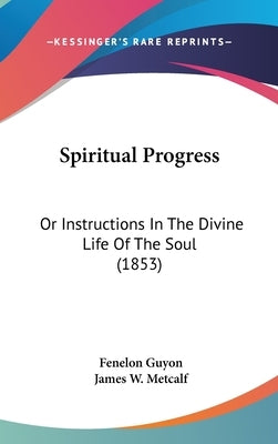 Spiritual Progress: Or Instructions in the Divine Life of the Soul (1853) by Guyon, Fenelon