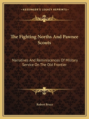 The Fighting Norths and Pawnee Scouts: Narratives and Reminiscences of Military Service on the Old Frontier by Bruce, Robert