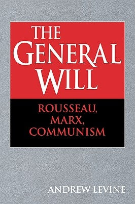 The General Will: Rousseau, Marx, Communism by Levine, Andrew