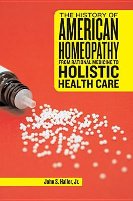 The History of American Homeopathy: From Rational Medicine to Holistic Health Care by Haller, John S.