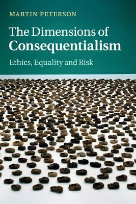 The Dimensions of Consequentialism: Ethics, Equality and Risk by Peterson, Martin