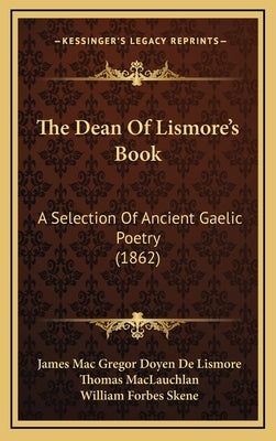 The Dean Of Lismore's Book: A Selection Of Ancient Gaelic Poetry (1862) by Lismore, James Mac Gregor Doyen De