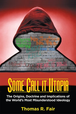 Some Call It Utopia: The Origins, Doctrine and Implications of the World's Most Misunderstood Ideology by Fair, Thomas R.