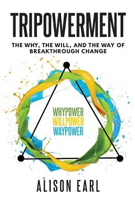 Tripowerment: The Why, the Will and the Way of Breakthrough Change by Earl, Alison