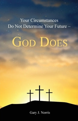 Your Circumstances Do Not Determine Your Future - God Does by Norris, Gary J.