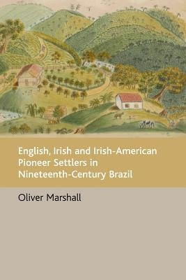 English, Irish and Irish-American Pioneer Settlers in Nineteenth-Century Brazil by Marshall, Oliver