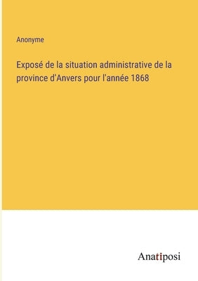 Exposé de la situation administrative de la province d'Anvers pour l'année 1868 by Anonyme