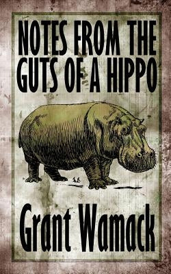 Notes from the Guts of a Hippo by Wamack, Grant
