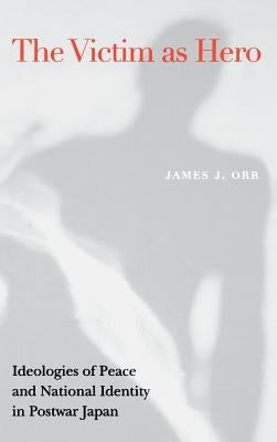 Victim as Hero: Ideologies of Peace and National Identity in Postwar Japan by Orr, James J.
