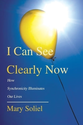 I Can See Clearly Now: How Synchronicity Illuminates Our Lives by Soliel, Mary