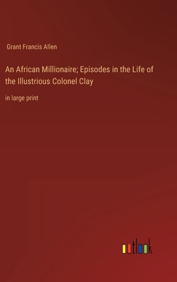 An African Millionaire; Episodes in the Life of the Illustrious Colonel Clay: in large print by Allen, Grant Francis