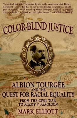 Color Blind Justice: Albion Tourgée and the Quest for Racial Equality from the Civil War to Plessy V. Ferguson by Elliott, Mark