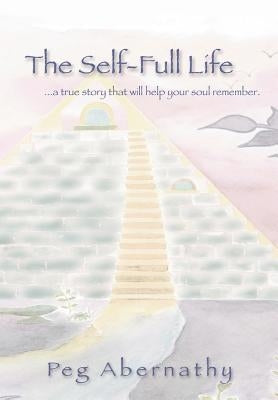 The Self-Full Life: ...a true story that will help your soul remember by Abernathy, Peg