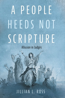 A People Heeds Not Scripture: Allusion in Judges by Ross, Jillian L.