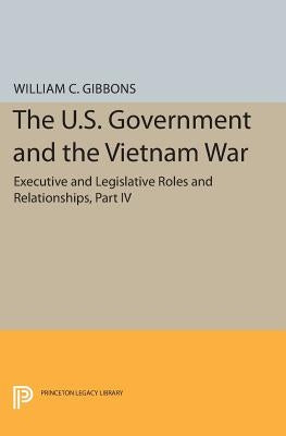 The U.S. Government and the Vietnam War: Executive and Legislative Roles and Relationships, Part IV: July 1965-January 1968 by Gibbons, William Conrad