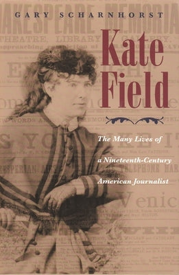 Kate Field: The Many Lives of a Nineteenth-Century American Journalist by Scharnhorst, Gary