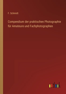 Compendium der praktischen Photographie für Amateure und Fachphotographen by Schmidt, F.