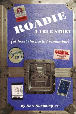 Roadie: A True Story (at Least the Parts I Remember) by Kuenning, Karl