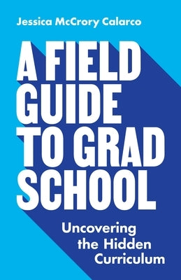A Field Guide to Grad School: Uncovering the Hidden Curriculum by Calarco, Jessica McCrory