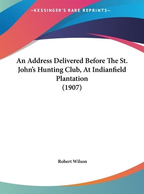 An Address Delivered Before The St. John's Hunting Club, At Indianfield Plantation (1907) by Wilson, Robert