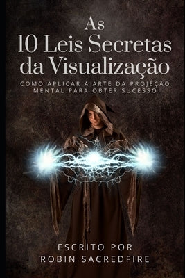 As 10 Leis Secretas da Visualização: Como Aplicar a Arte da Projeção Mental Para Obter Sucesso by Sacredfire, Robin
