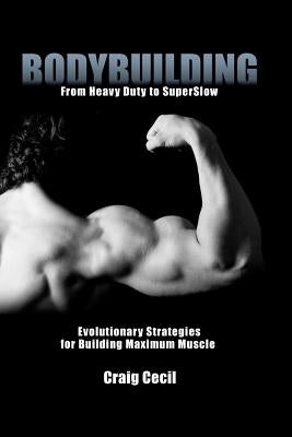Bodybuilding: From Heavy Duty to SuperSlow: Evolutionary Strategies for Building Maximum Muscle by Cecil, Craig