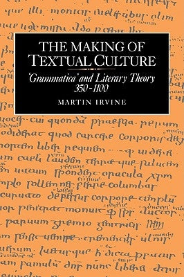 The Making of Textual Culture: 'Grammatica' and Literary Theory 350-1100 by Irvine, Martin