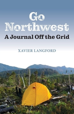 Go Northwest: A Journal Off the Grid by Langford, Xavier