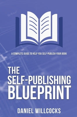 The Self-publishing Blueprint: A complete guide to help you self-publish your book by Willcocks, Daniel