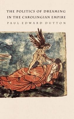 The Politics of Dreaming in the Carolingian Empire by Dutton, Paul Edward