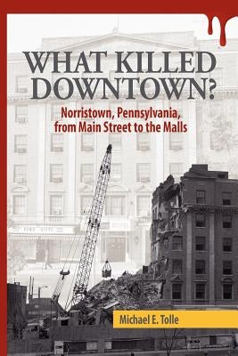 What Killed Downtown?: Norristown, Pennsylvania, from Main Street to the Malls by Tolle, Michael E.