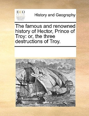 The Famous and Renowned History of Hector, Prince of Troy: Or, the Three Destructions of Troy. by Multiple Contributors