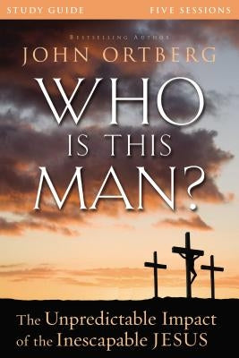 Who Is This Man? Bible Study Guide: The Unpredictable Impact of the Inescapable Jesus by Ortberg, John