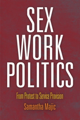 Sex Work Politics: From Protest to Service Provision by Majic, Samantha