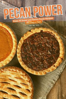 Pecan Power: Enjoy 40 Sweet and Savory Pecan Recipes - 365 Days a Year by Tosch, Christina