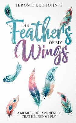 The Feathers of My Wings: A Memoir of Experiences That Helped Me Fly by John, Jerome Lee