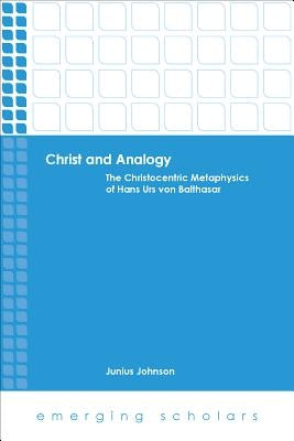 Christ and Analogy: The Christocentric Metaphysics of Hans Urs Von Balthasar by Johnson, Junius