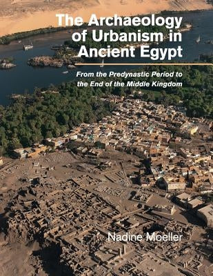 The Archaeology of Urbanism in Ancient Egypt: From the Predynastic Period to the End of the Middle Kingdom by Moeller, Nadine