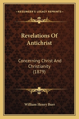 Revelations Of Antichrist: Concerning Christ And Christianity (1879) by Burr, William Henry