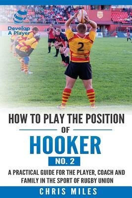 How to play the position of Hooker (No.2): A practical guide for the player, coach and family in the sport of rugby union by Miles, David Christopher