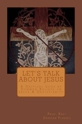 Let's Talk About Jesus: A Critical Look at Common Beliefs on Jesus & Christianity by Yisrael, Rav-Zuridan