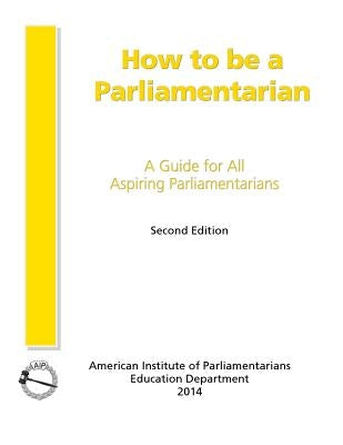 How to Be a Parliamentarian: A Guide for all Aspiring Parliamentarians by Bierbaum, Ph. D. Cpp
